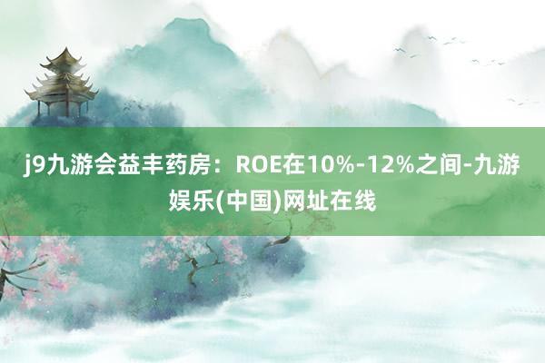 j9九游會益豐藥房：ROE在10%-12%之間-九游娛樂(中國)網址在線