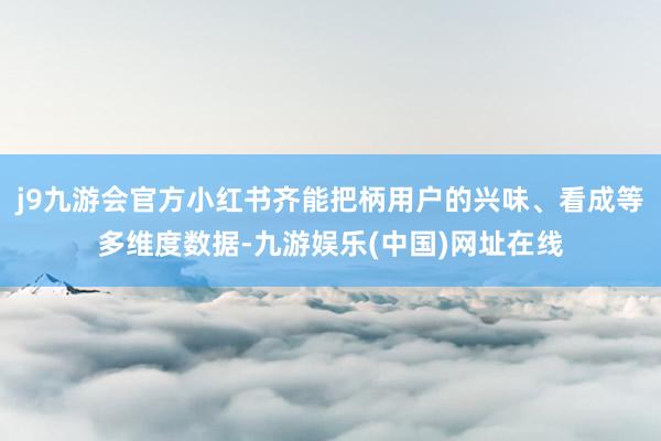 j9九游會(huì)官方小紅書齊能把柄用戶的興味、看成等多維度數(shù)據(jù)-九游娛樂(中國(guó))網(wǎng)址在線