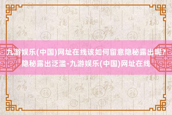九游娛樂(中國)網址在線該如何留意隱秘露出呢？隱秘露出泛濫-九游娛樂(中國)網址在線