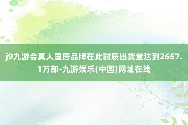 j9九游會真人國居品牌在此時辰出貨量達到2657.1萬部-九游娛樂(中國)網址在線