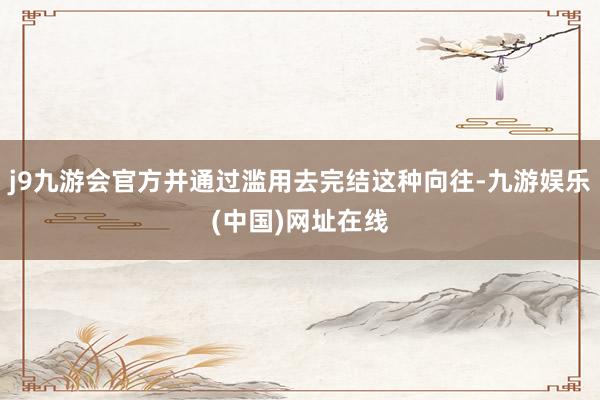 j9九游會官方并通過濫用去完結這種向往-九游娛樂(中國)網址在線