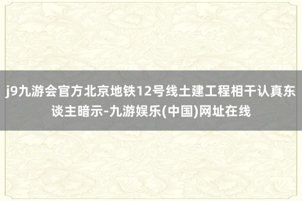 j9九游會官方北京地鐵12號線土建工程相干認(rèn)真東談主暗示-九游娛樂(中國)網(wǎng)址在線