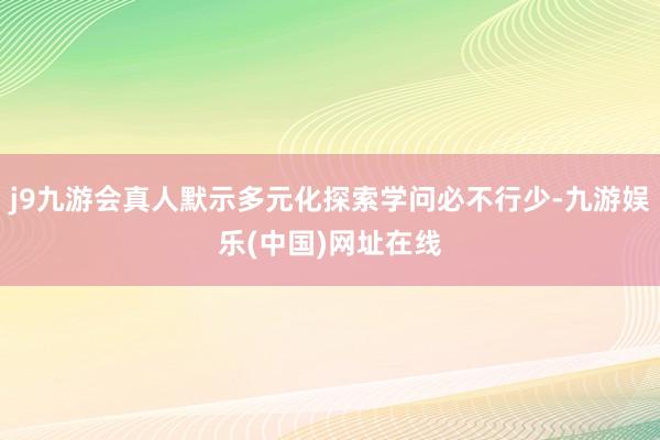 j9九游會(huì)真人默示多元化探索學(xué)問必不行少-九游娛樂(中國(guó))網(wǎng)址在線