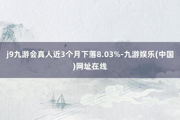 j9九游會(huì)真人近3個(gè)月下落8.03%-九游娛樂(中國(guó))網(wǎng)址在線