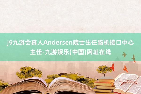j9九游會真人Andersen院士出任腦機接口中心主任-九游娛樂(中國)網址在線