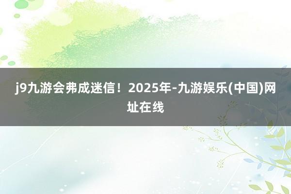 j9九游會弗成迷信！2025年-九游娛樂(中國)網址在線