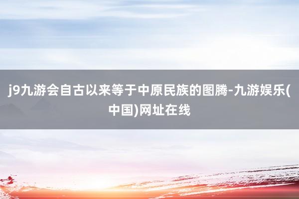 j9九游會自古以來等于中原民族的圖騰-九游娛樂(中國)網址在線