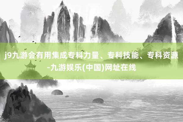 j9九游會有用集成專科力量、專科技能、專科資源-九游娛樂(中國)網址在線