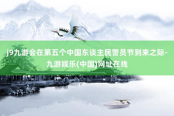 j9九游會在第五個中國東談主民警員節(jié)到來之際-九游娛樂(中國)網(wǎng)址在線