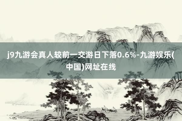 j9九游會真人較前一交游日下落0.6%-九游娛樂(中國)網址在線