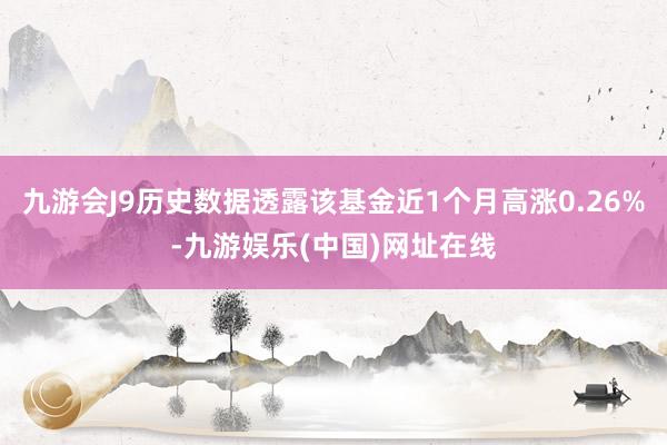 九游會(huì)J9歷史數(shù)據(jù)透露該基金近1個(gè)月高漲0.26%-九游娛樂(lè)(中國(guó))網(wǎng)址在線