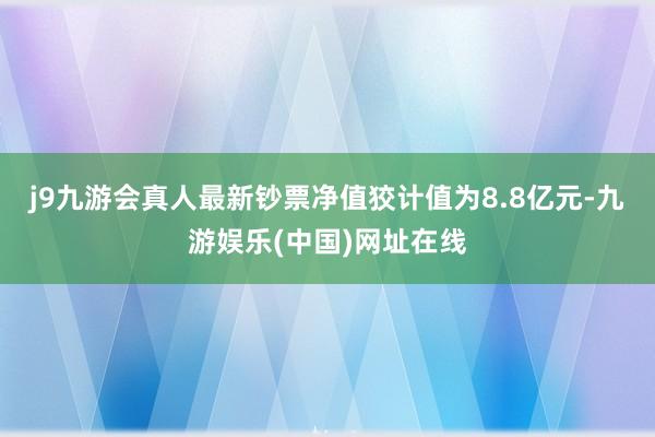 j9九游會真人最新鈔票凈值狡計(jì)值為8.8億元-九游娛樂(中國)網(wǎng)址在線
