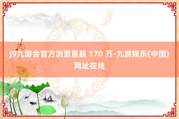 j9九游會官方瀏覽量超 170 萬-九游娛樂(中國)網址在線