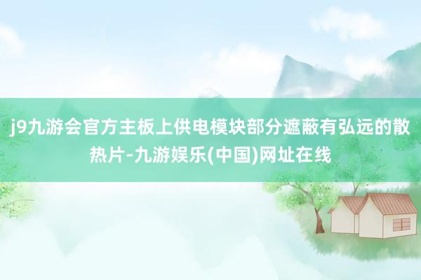 j9九游會官方主板上供電模塊部分遮蔽有弘遠的散熱片-九游娛樂(中國)網址在線