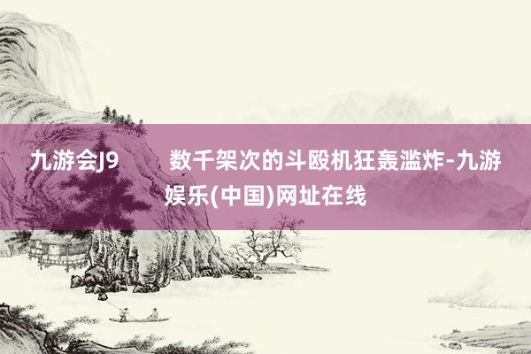 九游會J9        數千架次的斗毆機狂轟濫炸-九游娛樂(中國)網址在線