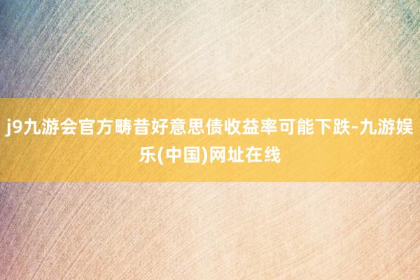 j9九游會官方疇昔好意思債收益率可能下跌-九游娛樂(中國)網址在線