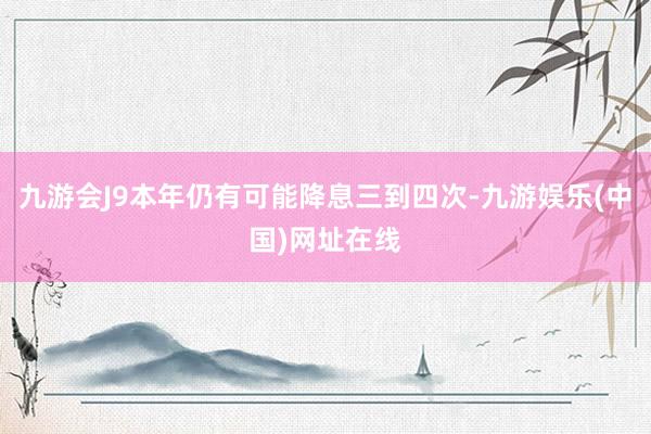 九游會(huì)J9本年仍有可能降息三到四次-九游娛樂(中國(guó))網(wǎng)址在線