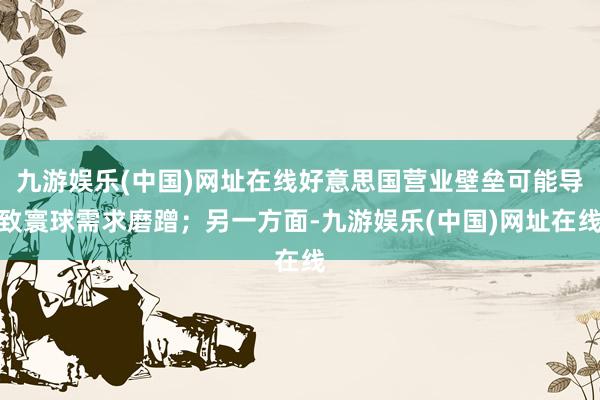 九游娛樂(中國)網(wǎng)址在線好意思國營業(yè)壁壘可能導(dǎo)致寰球需求磨蹭；另一方面-九游娛樂(中國)網(wǎng)址在線
