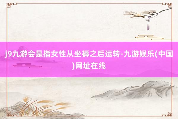 j9九游會(huì)是指女性從坐褥之后運(yùn)轉(zhuǎn)-九游娛樂(lè)(中國(guó))網(wǎng)址在線