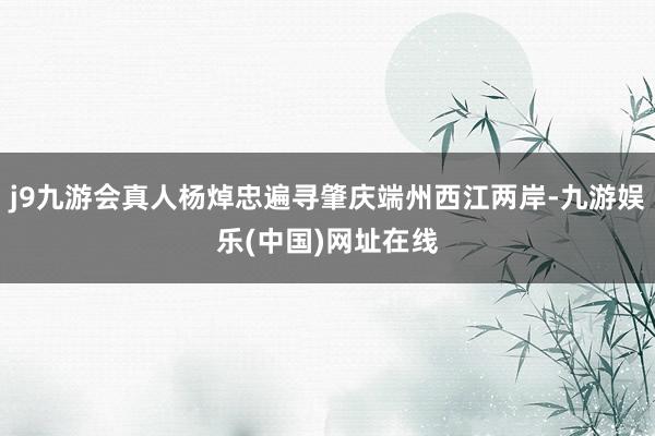 j9九游會真人楊焯忠遍尋肇慶端州西江兩岸-九游娛樂(中國)網址在線