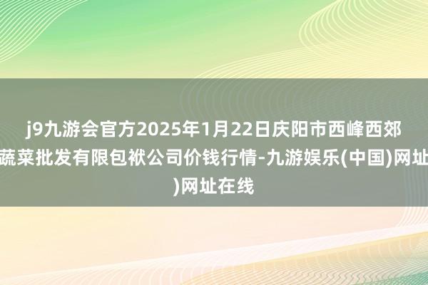 j9九游會(huì)官方2025年1月22日慶陽(yáng)市西峰西郊瓜果蔬菜批發(fā)有限包袱公司價(jià)錢(qián)行情-九游娛樂(lè)(中國(guó))網(wǎng)址在線