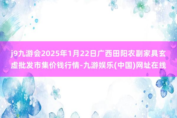 j9九游會(huì)2025年1月22日廣西田陽農(nóng)副家具玄虛批發(fā)市集價(jià)錢行情-九游娛樂(中國)網(wǎng)址在線