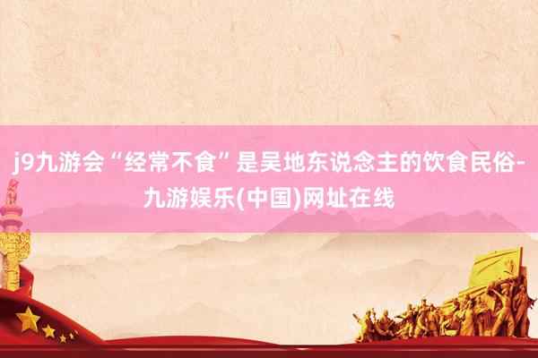 j9九游會“經常不食”是吳地東說念主的飲食民俗-九游娛樂(中國)網址在線