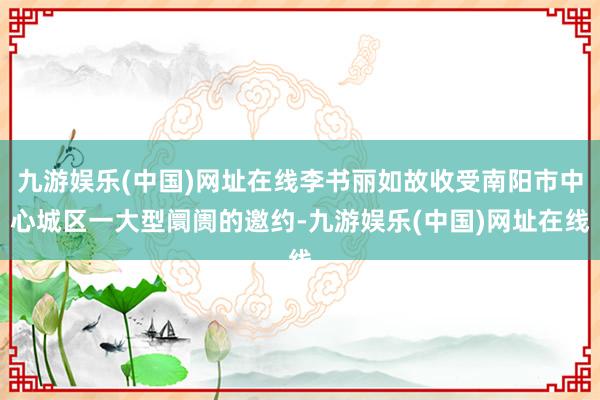 九游娛樂(中國)網(wǎng)址在線李書麗如故收受南陽市中心城區(qū)一大型阛阓的邀約-九游娛樂(中國)網(wǎng)址在線