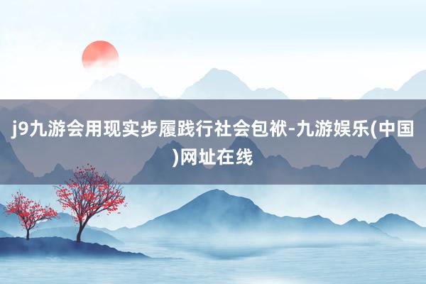 j9九游會用現(xiàn)實步履踐行社會包袱-九游娛樂(中國)網(wǎng)址在線