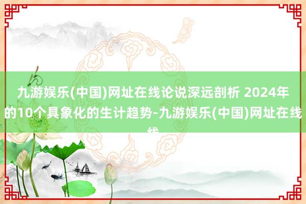 九游娛樂(中國)網址在線論說深遠剖析 2024年的10個具象化的生計趨勢-九游娛樂(中國)網址在線