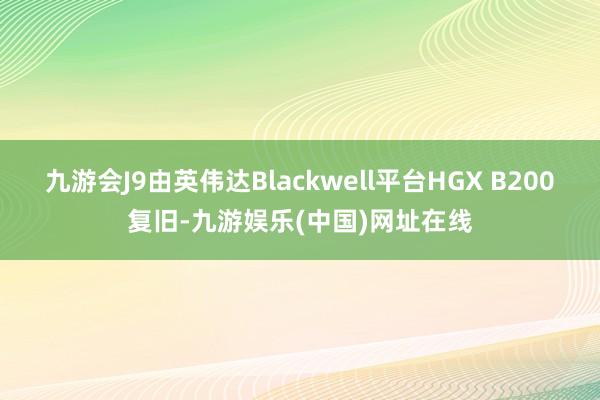 九游會J9由英偉達Blackwell平臺HGX B200復舊-九游娛樂(中國)網址在線