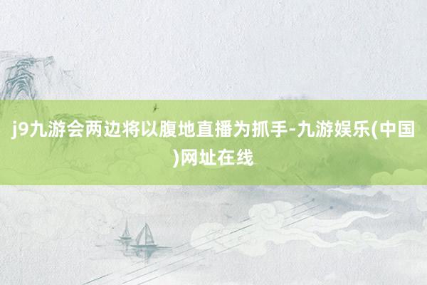 j9九游會兩邊將以腹地直播為抓手-九游娛樂(中國)網址在線