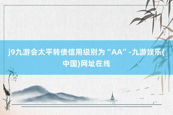 j9九游會太平轉債信用級別為“AA”-九游娛樂(中國)網址在線