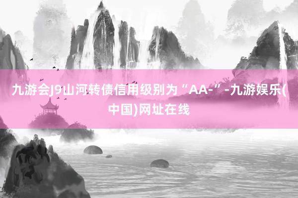 九游會J9山河轉債信用級別為“AA-”-九游娛樂(中國)網址在線