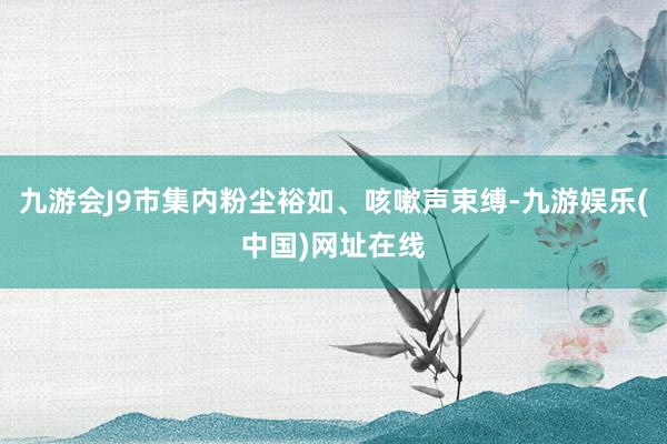 九游會J9市集內(nèi)粉塵裕如、咳嗽聲束縛-九游娛樂(中國)網(wǎng)址在線