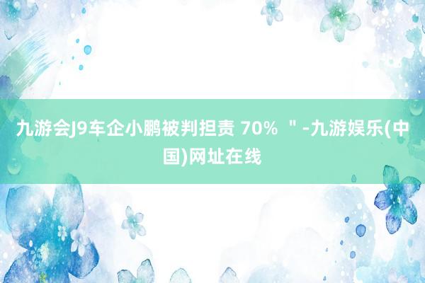 九游會J9車企小鵬被判擔(dān)責(zé) 70% ＂-九游娛樂(中國)網(wǎng)址在線