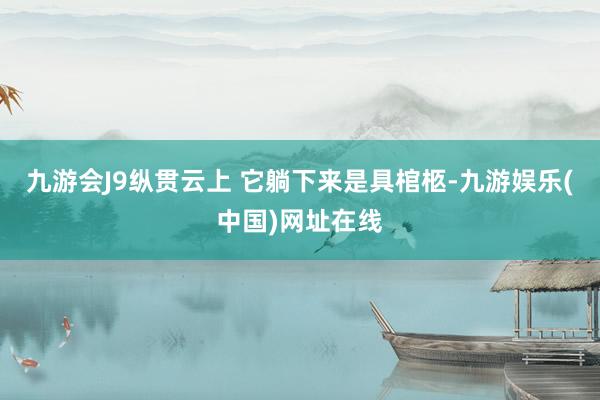 九游會J9縱貫云上 它躺下來是具棺柩-九游娛樂(中國)網址在線