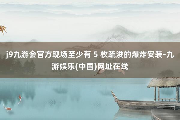 j9九游會官方現場至少有 5 枚疏浚的爆炸安裝-九游娛樂(中國)網址在線