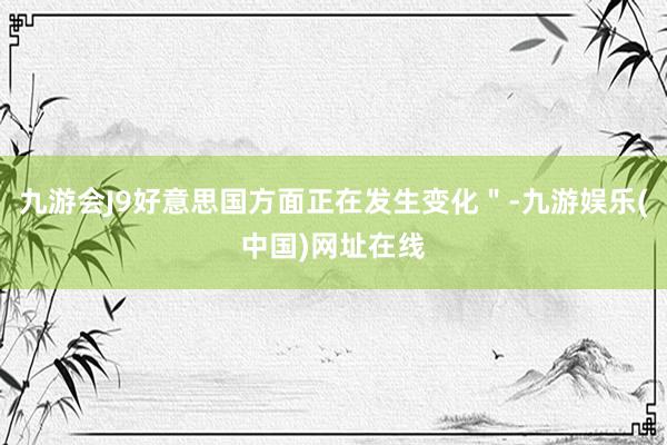 九游會(huì)J9好意思國方面正在發(fā)生變化＂-九游娛樂(中國)網(wǎng)址在線