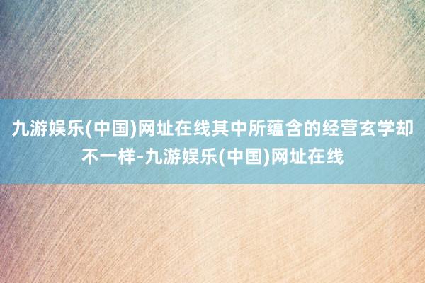 九游娛樂(中國)網址在線其中所蘊含的經營玄學卻不一樣-九游娛樂(中國)網址在線