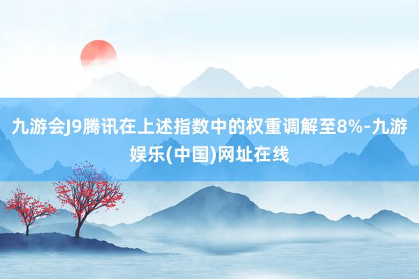 九游會J9騰訊在上述指數中的權重調解至8%-九游娛樂(中國)網址在線