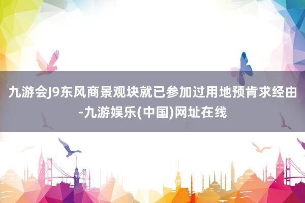 九游會J9東風商景觀塊就已參加過用地預肯求經由-九游娛樂(中國)網址在線