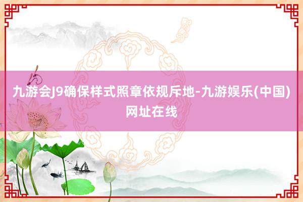 九游會J9確保樣式照章依規(guī)斥地-九游娛樂(中國)網(wǎng)址在線
