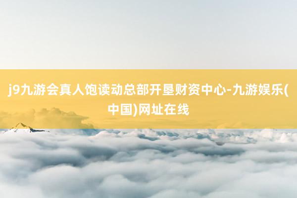 j9九游會(huì)真人飽讀動(dòng)總部開墾財(cái)資中心-九游娛樂(中國)網(wǎng)址在線
