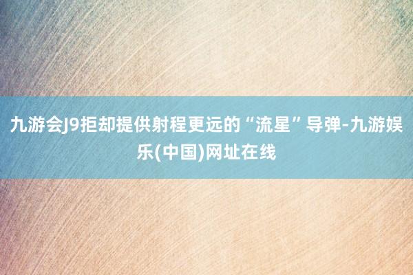 九游會J9拒卻提供射程更遠的“流星”導彈-九游娛樂(中國)網址在線