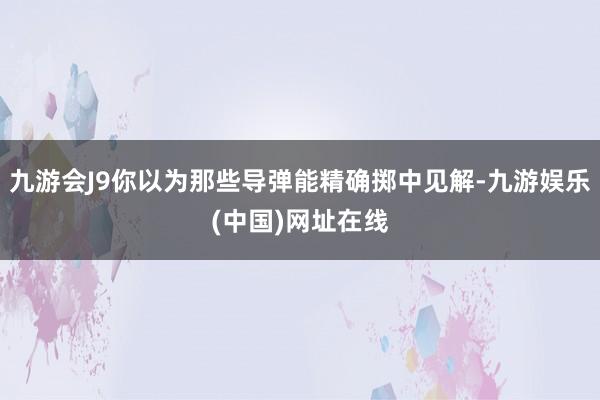 九游會J9你以為那些導彈能精確擲中見解-九游娛樂(中國)網址在線