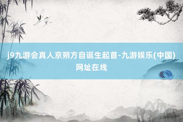 j9九游會真人　　京朔方自誕生起首-九游娛樂(中國)網址在線