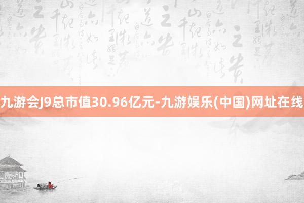 九游會(huì)J9總市值30.96億元-九游娛樂(lè)(中國(guó))網(wǎng)址在線