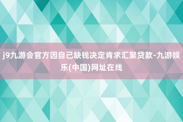j9九游會官方因自己缺錢決定肯求匯聚貸款-九游娛樂(中國)網址在線