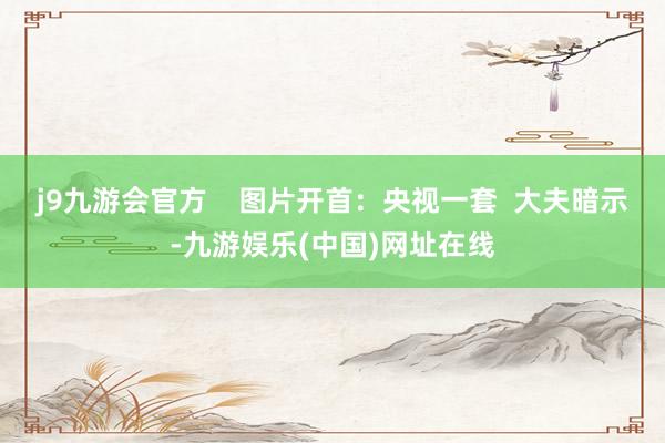 j9九游會官方    圖片開首：央視一套  大夫暗示-九游娛樂(中國)網址在線